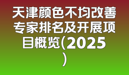 天津颜色不均改善专家排名及开展项目概览（2025）