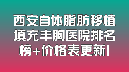 西安自体脂肪移植填充丰胸医院排名榜+价格表更新!