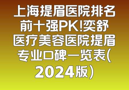 上海提眉医院排名前十强PK！奕舒医疗美容医院提眉专业口碑一览表（2024版）