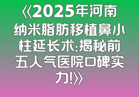 《2025年河南纳米脂肪移植鼻小柱延长术：揭秘前五人气医院口碑实力！》
