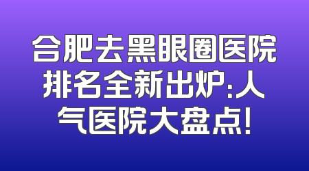 合肥去黑眼圈医院排名全新出炉：人气医院大盘点！