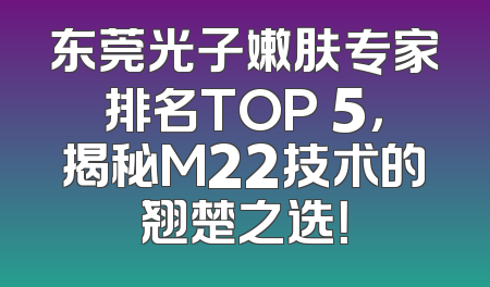 东莞光子嫩肤专家排名TOP 5，揭秘M22技术的翘楚之选！