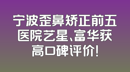 宁波歪鼻矫正前五医院艺星、富华获高口碑评价！