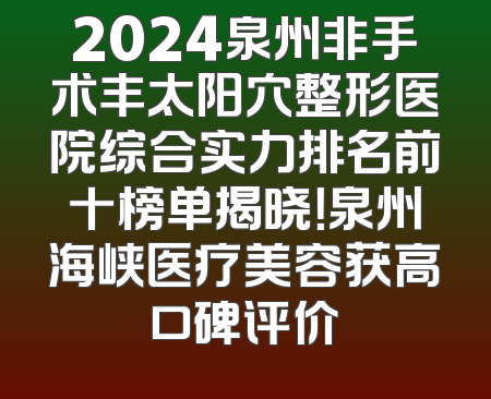 2024泉州非手术丰太阳穴整形医院综合实力排名前十榜单揭晓！泉州海峡医疗美容获高口碑评价