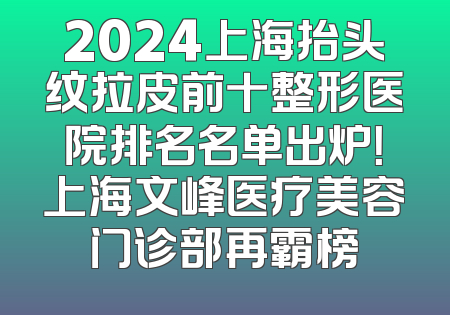 2024上海抬头纹拉皮前十整形医院排名名单出炉！上海文峰医疗美容门诊部再霸榜
