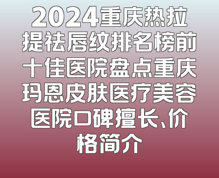 2024重庆热拉提祛唇纹排名榜前十佳医院盘点重庆玛恩皮肤医疗美容医院口碑擅长、价格简介