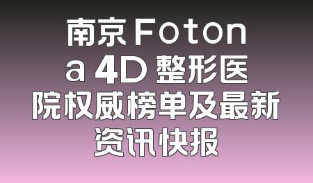 南京 Fotona 4D 整形医院权威榜单及最新资讯快报
