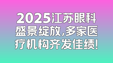 2025江苏眼科盛景绽放，多家医疗机构齐发佳绩！