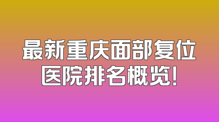 最新重庆面部复位医院排名概览！