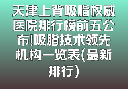 天津上背吸脂权威医院排行榜前五公布！吸脂技术领先机构一览表（最新排行）