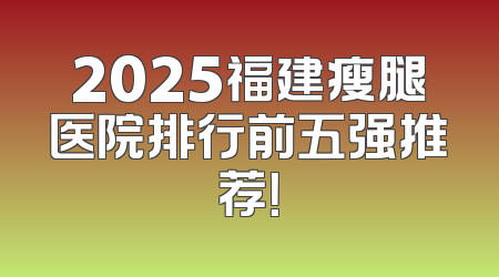 2025福建瘦腿医院排行前五强推荐！