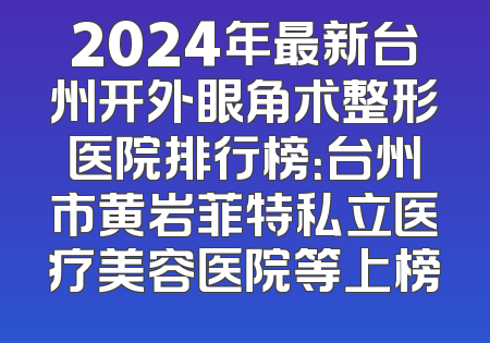 2024年最新台州开外眼角术整形医院排行榜：台州市黄岩菲特私立医疗美容医院等上榜