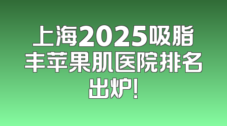 上海2025吸脂丰苹果肌医院排名出炉！