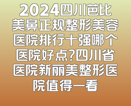 2024四川芭比美鼻正规整形美容医院排行十强哪个医院好点？四川省医院新丽美整形医院值得一看