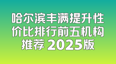 哈尔滨丰满提升性价比排行前五机构推荐 2025版