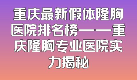 重庆最新假体隆胸医院排名榜——重庆隆胸专业医院实力揭秘