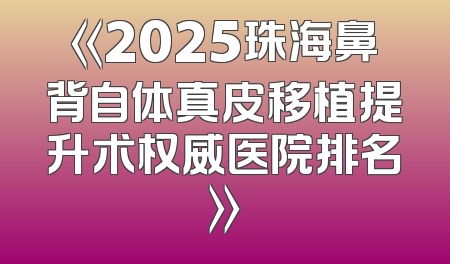 《2025珠海鼻背自体真皮移植提升术权威医院排名》