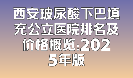 西安玻尿酸下巴填充公立医院排名及价格概览：2025年版