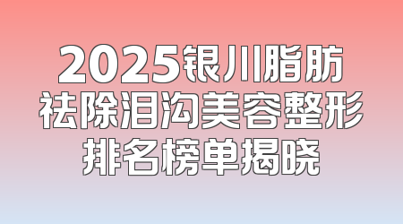 2025银川脂肪祛除泪沟美容整形排名榜单揭晓