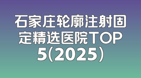 石家庄轮廓注射固定精选医院TOP5（2025）