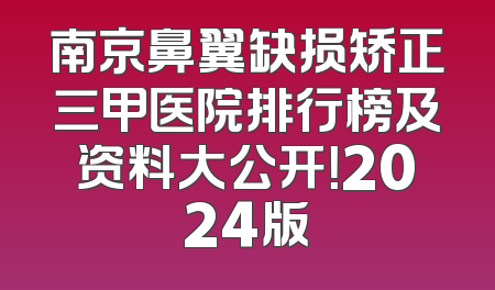 南京鼻翼缺损矫正三甲医院排行榜及资料大公开！2024版