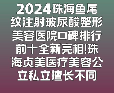 2024珠海鱼尾纹注射玻尿酸整形美容医院口碑排行前十全新亮相！珠海贞美医疗美容公立私立擅长不同