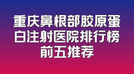 重庆鼻根部胶原蛋白注射医院排行榜前五推荐