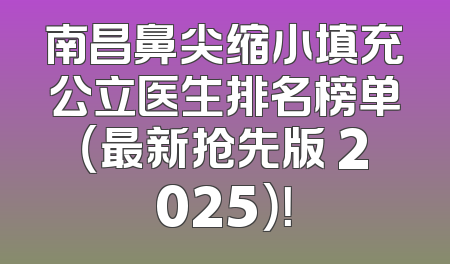 南昌鼻尖缩小填充公立医生排名榜单（最新抢先版 2025）！