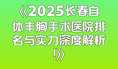 《2025长春自体丰胸手术医院排名与实力深度解析！》