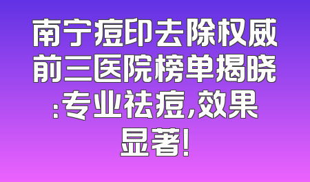 南宁痘印去除权威前三医院榜单揭晓：专业祛痘，效果显著！