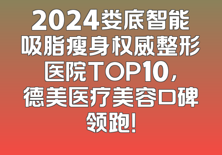 2024娄底智能吸脂瘦身权威整形医院TOP10，德美医疗美容口碑领跑！