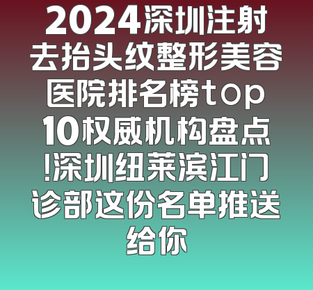 2024深圳注射去抬头纹整形美容医院排名榜top10权威机构盘点！深圳纽莱滨江门诊部这份名单推送给你