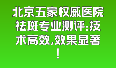 北京五家权威医院祛斑专业测评：技术高效，效果显著！