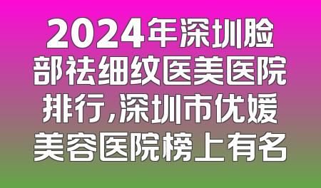 2024年深圳脸部祛细纹医美医院排行，深圳市优媛美容医院榜上有名