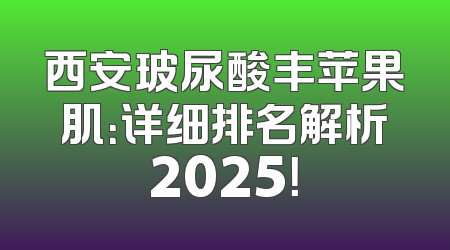 西安玻尿酸丰苹果肌：详细排名解析2025！