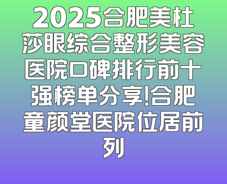 2025合肥美杜莎眼综合整形美容医院口碑排行前十强榜单分享！合肥童颜堂医院位居前列