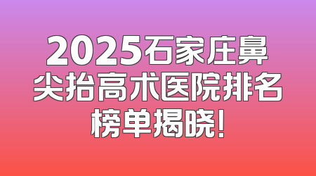 2025石家庄鼻尖抬高术医院排名榜单揭晓！