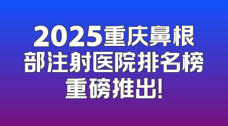 2025重庆鼻根部注射医院排名榜重磅推出！