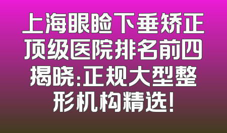 上海眼睑下垂矫正顶级医院排名前四揭晓：正规大型整形机构精选！