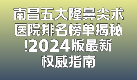 南昌五大隆鼻尖术医院排名榜单揭秘！2024版最新权威指南