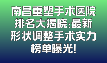 南昌重塑手术医院排名大揭晓：最新形状调整手术实力榜单曝光！