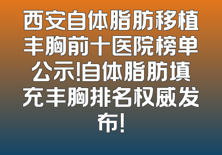 西安自体脂肪移植丰胸前十医院榜单公示！自体脂肪填充丰胸排名权威发布！