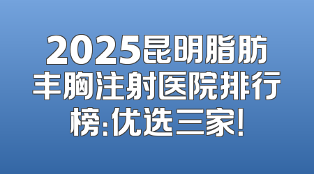 2025昆明脂肪丰胸注射医院排行榜：优选三家！