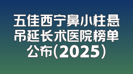 五佳西宁鼻小柱悬吊延长术医院榜单公布（2025）