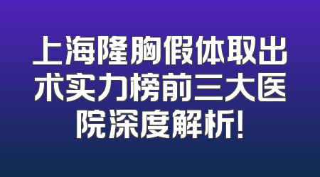 上海隆胸假体取出术实力榜前三大医院深度解析！