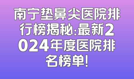 南宁垫鼻尖医院排行榜揭秘：最新2024年度医院排名榜单！