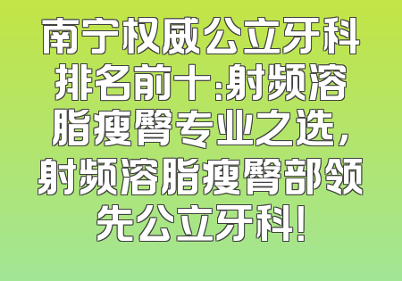 南宁权威公立牙科排名前十：射频溶脂瘦臀专业之选，射频溶脂瘦臀部领先公立牙科！