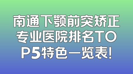 南通下颚前突矫正专业医院排名TOP5特色一览表！