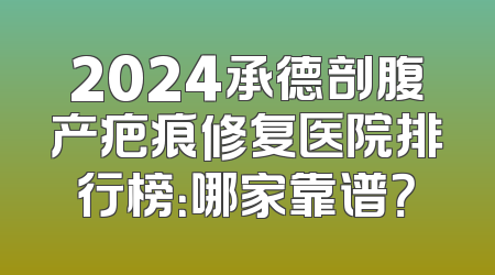 2024承德剖腹产疤痕修复医院排行榜：哪家靠谱？