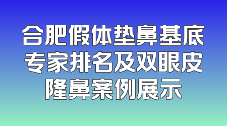 合肥假体垫鼻基底专家排名及双眼皮隆鼻案例展示